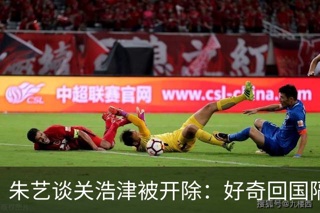朱艺谈关浩津被开除：好奇回国隔离路费球队还管不